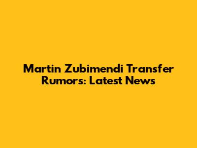 Martin Zubimendi Transfer Rumors: Latest News