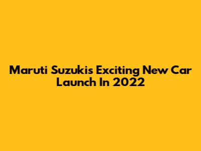 Maruti Suzuki's Exciting New Car Launch In 2022