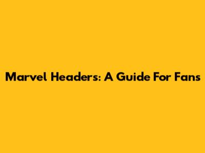 Marvel Headers: A Guide For Fans