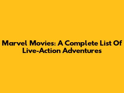 Marvel Movies: A Complete List Of Live-Action Adventures
