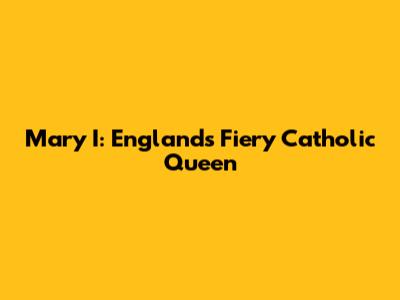 Mary I: England's Fiery Catholic Queen