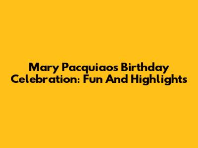 Mary Pacquiao's Birthday Celebration: Fun And Highlights