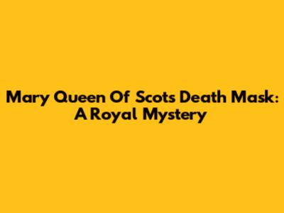 Mary Queen Of Scots' Death Mask: A Royal Mystery