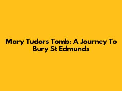 Mary Tudor's Tomb: A Journey To Bury St Edmunds