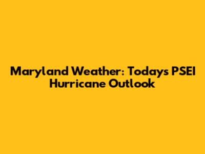 Maryland Weather: Today's PSEI Hurricane Outlook