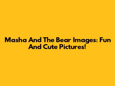 Masha And The Bear Images: Fun And Cute Pictures!