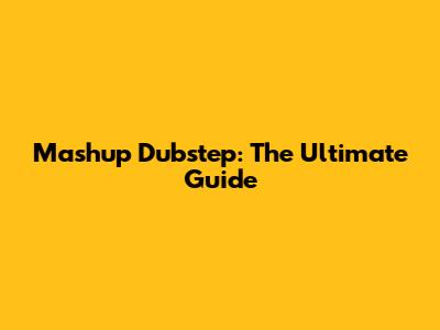 Mashup Dubstep: The Ultimate Guide