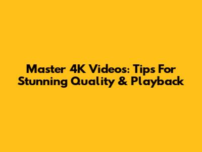 Master 4K Videos: Tips For Stunning Quality & Playback