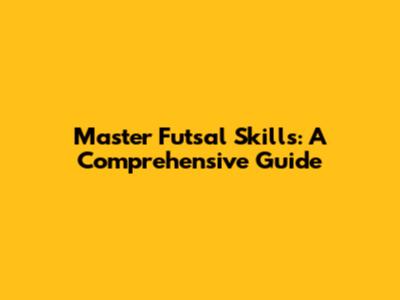Master Futsal Skills: A Comprehensive Guide