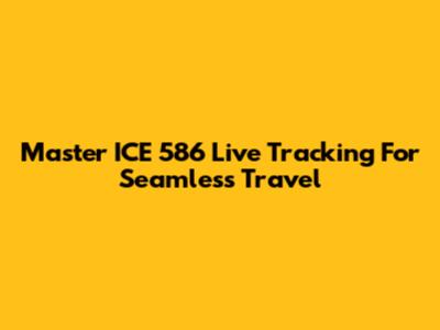 Master ICE 586 Live Tracking For Seamless Travel