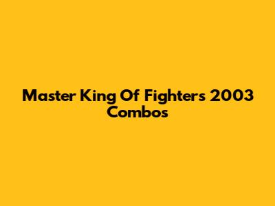 Master King Of Fighters 2003 Combos