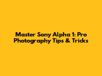 Master Sony Alpha 1: Pro Photography Tips & Tricks