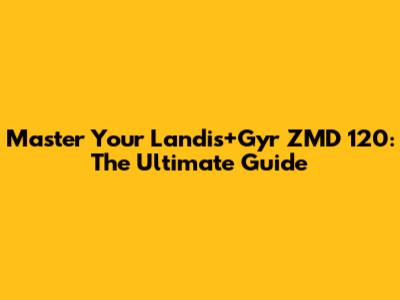Master Your Landis+Gyr ZMD 120: The Ultimate Guide