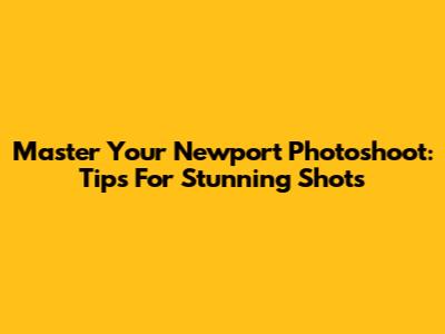 Master Your Newport Photoshoot: Tips For Stunning Shots