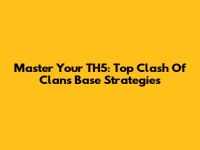 Master Your TH5: Top Clash Of Clans Base Strategies