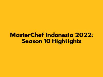 MasterChef Indonesia 2022: Season 10 Highlights