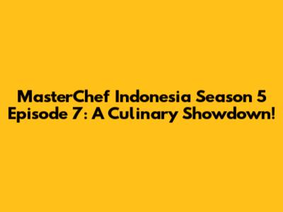 MasterChef Indonesia Season 5 Episode 7: A Culinary Showdown!