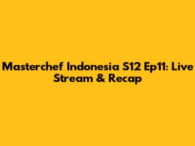 Masterchef Indonesia S12 Ep11: Live Stream & Recap