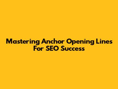Mastering Anchor Opening Lines For SEO Success