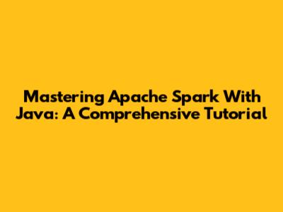 Mastering Apache Spark With Java: A Comprehensive Tutorial