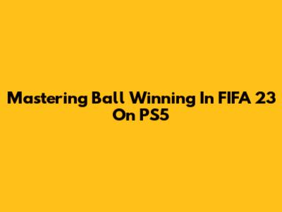 Mastering Ball Winning In FIFA 23 On PS5