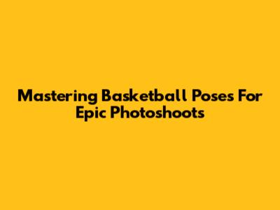 Mastering Basketball Poses For Epic Photoshoots