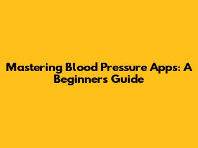 Mastering Blood Pressure Apps: A Beginner's Guide