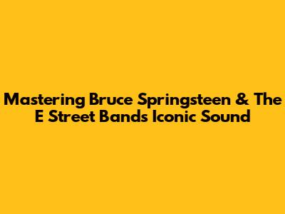 Mastering Bruce Springsteen & The E Street Band's Iconic Sound