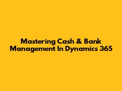 Mastering Cash & Bank Management In Dynamics 365