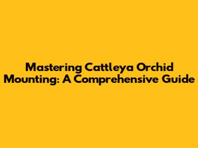 Mastering Cattleya Orchid Mounting: A Comprehensive Guide