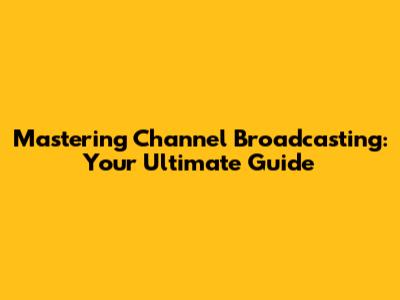 Mastering Channel Broadcasting: Your Ultimate Guide