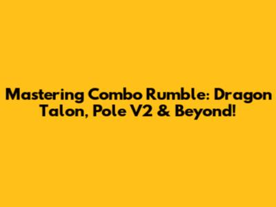Mastering Combo Rumble: Dragon Talon, Pole V2 & Beyond!