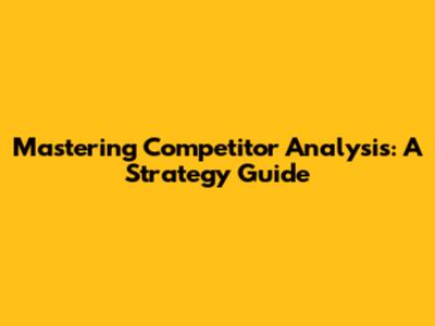 Mastering Competitor Analysis: A Strategy Guide