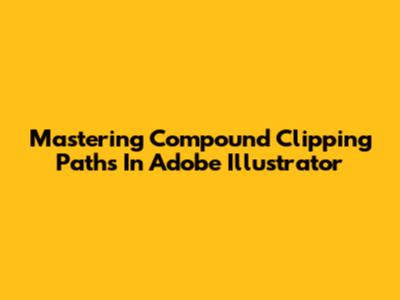 Mastering Compound Clipping Paths In Adobe Illustrator