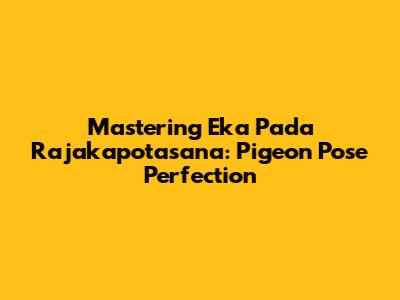 Mastering Eka Pada Rajakapotasana: Pigeon Pose Perfection