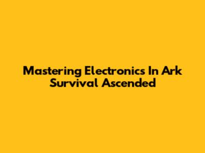 Mastering Electronics In Ark Survival Ascended