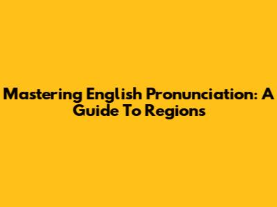 Mastering English Pronunciation: A Guide To Regions