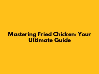 Mastering Fried Chicken: Your Ultimate Guide