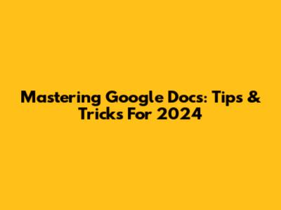 Mastering Google Docs: Tips & Tricks For 2024