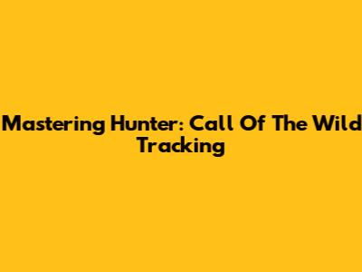 Mastering Hunter: Call Of The Wild Tracking