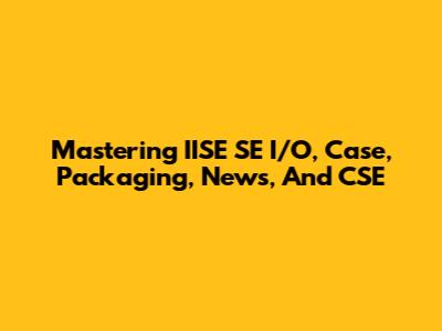 Mastering IISE SE I/O, Case, Packaging, News, And CSE
