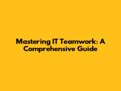 Mastering IT Teamwork: A Comprehensive Guide