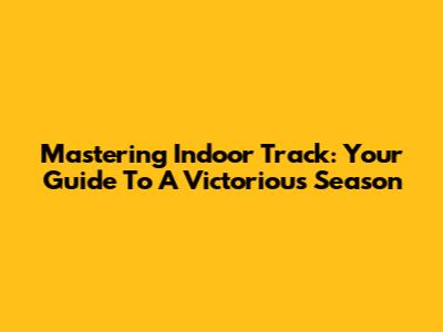 Mastering Indoor Track: Your Guide To A Victorious Season