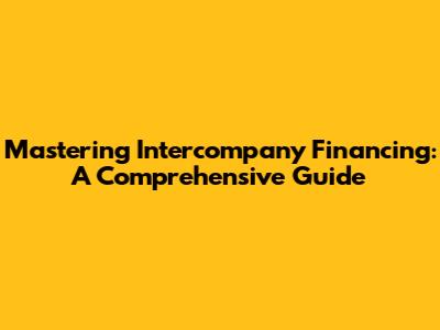 Mastering Intercompany Financing: A Comprehensive Guide