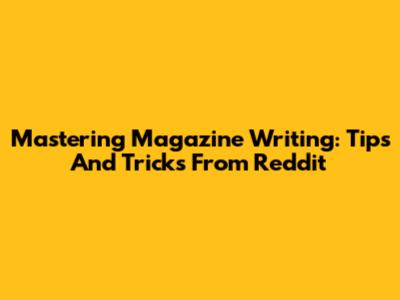 Mastering Magazine Writing: Tips And Tricks From Reddit