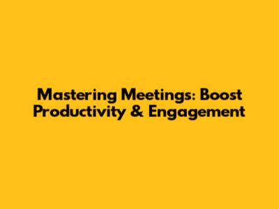 Mastering Meetings: Boost Productivity & Engagement