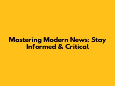 Mastering Modern News: Stay Informed & Critical