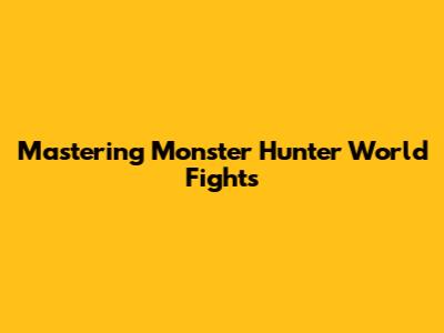 Mastering Monster Hunter World Fights