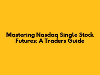 Mastering Nasdaq Single Stock Futures: A Trader's Guide