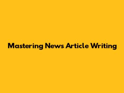 Mastering News Article Writing